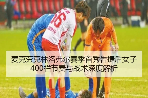 麦克劳克林洛弗尔赛季首秀告捷后女子400栏节奏与战术深度解析
